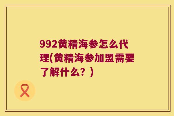992黄精海参怎么代理(黄精海参加盟需要了解什么?) 992黄精海参怎么代理(黄精海参加盟需要了解什么?)