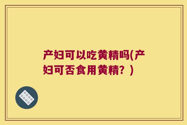 产妇可以吃黄精吗(产妇可否食用黄精?) 产妇可以吃黄精吗(产妇可否食用黄精?)