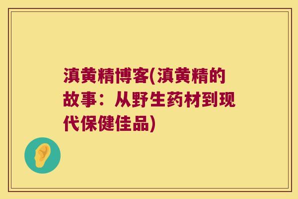 滇黄精博客(滇黄精的故事:从野生药材到现代保健佳品) 滇黄精博客(滇黄精的故事:从野生药材到现代保健佳品)