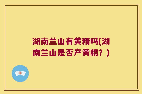 湖南兰山有黄精吗(湖南兰山是否产黄精？)