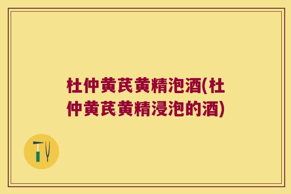 杜仲黄芪黄精泡酒(杜仲黄芪黄精浸泡的酒)