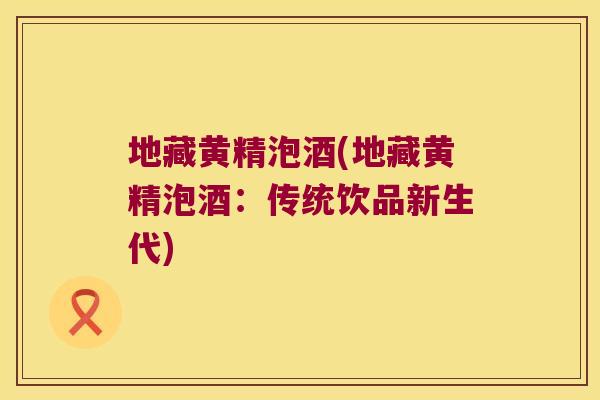 地藏黄精泡酒(地藏黄精泡酒:传统饮品新生代) 地藏黄精泡酒(地藏黄精泡酒:传统饮品新生代)