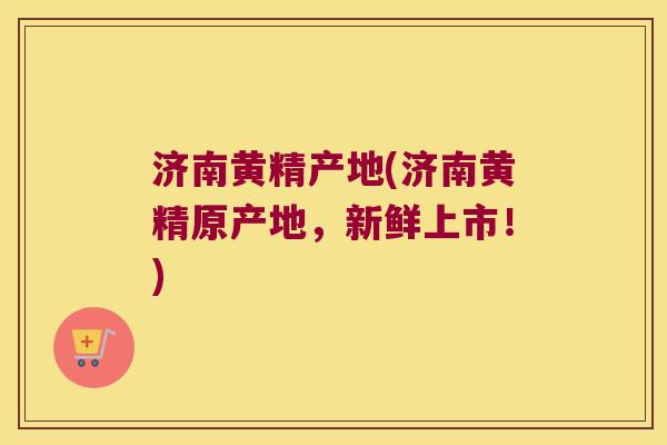 济南黄精产地(济南黄精原产地,新鲜上市!) 济南黄精产地(济南黄精原产地,新鲜上市!)