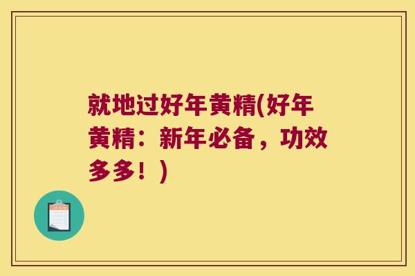 就地过好年黄精(好年黄精：新年必备，功效多多！)