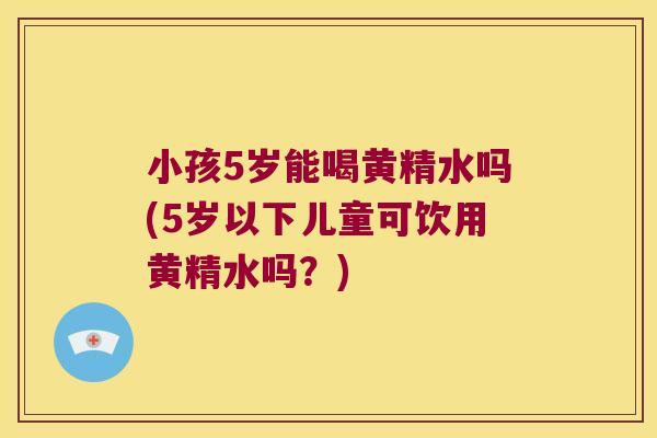小孩5岁能喝黄精水吗(5岁以下儿童可饮用黄精水吗？)