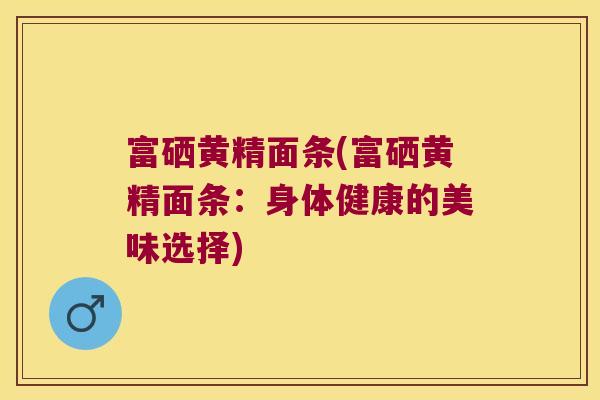 富硒黄精面条(富硒黄精面条：身体健康的美味选择)
