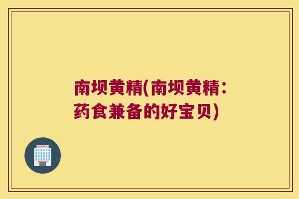 南坝黄精(南坝黄精:药食兼备的好宝贝) 南坝黄精(南坝黄精:药食兼备的好宝贝)