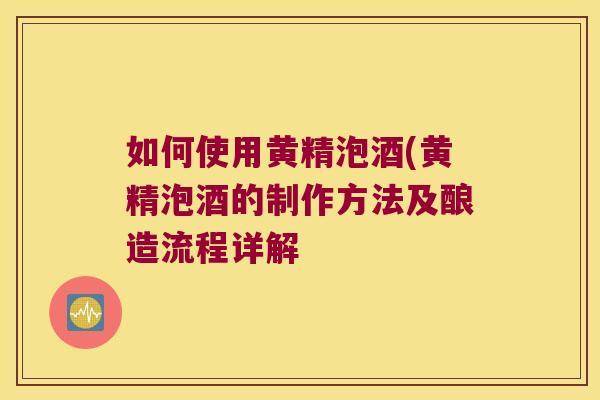 如何使用黄精泡酒(黄精泡酒的制作方法及酿造流程详解 如何使用黄精泡酒(黄精泡酒的制作方法及酿造流程详解
