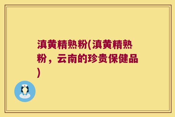 滇黄精熟粉(滇黄精熟粉,云南的珍贵保健品) 滇黄精熟粉(滇黄精熟粉,云南的珍贵保健品)