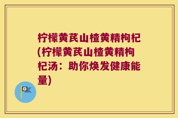 柠檬黄芪山楂黄精枸杞(柠檬黄芪山楂黄精枸杞汤:助你焕发健康能量) 柠檬黄芪山楂黄精枸杞(柠檬黄芪山楂黄精枸杞汤:助你焕发健康能量)
