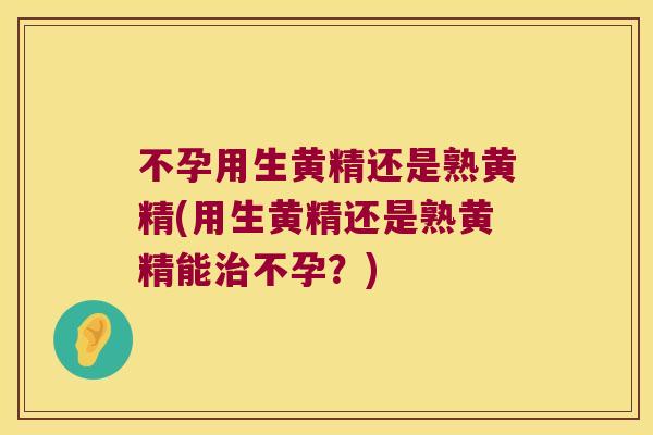 不孕用生黄精还是熟黄精(用生黄精还是熟黄精能不孕？)