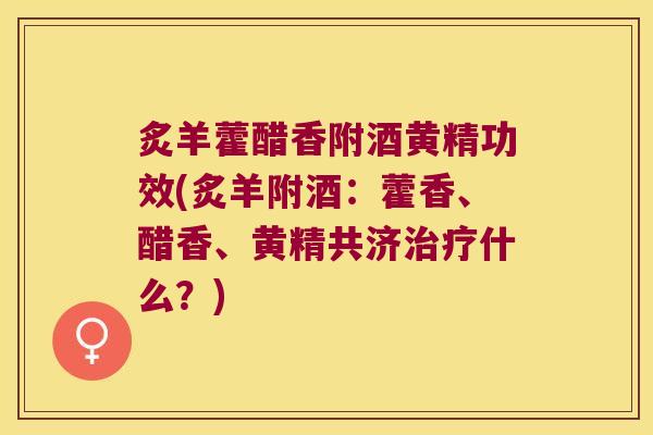 炙羊藿醋香附酒黄精功效(炙羊附酒:藿香、醋香、黄精共济什么?) 炙羊藿醋香附酒黄精功效(炙羊附酒:藿香、醋香、黄精共济什么?)