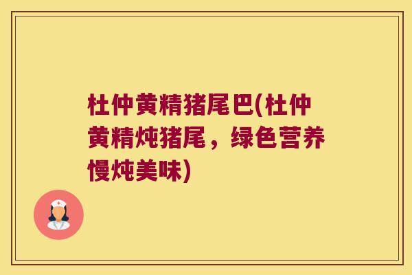 杜仲黄精猪尾巴(杜仲黄精炖猪尾,绿色营养慢炖美味) 杜仲黄精猪尾巴(杜仲黄精炖猪尾,绿色营养慢炖美味)