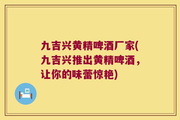 九吉兴黄精啤酒厂家(九吉兴推出黄精啤酒,让你的味蕾惊艳) 九吉兴黄精啤酒厂家(九吉兴推出黄精啤酒,让你的味蕾惊艳)