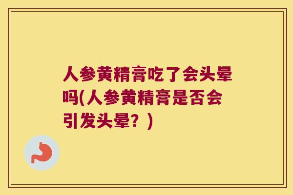 人参黄精膏吃了会头晕吗(人参黄精膏是否会引发头晕?) 人参黄精膏吃了会头晕吗(人参黄精膏是否会引发头晕?)