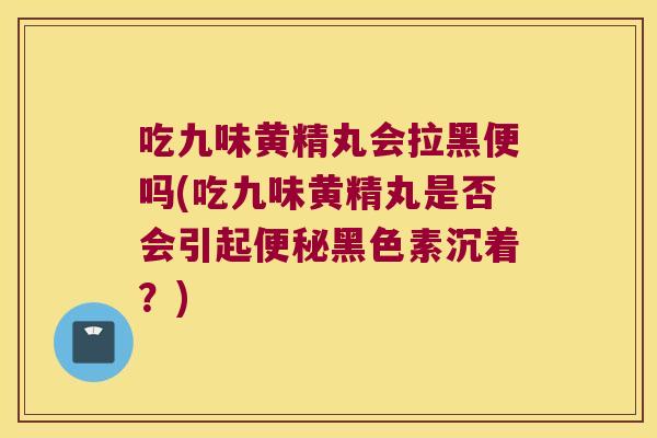 吃九味黄精丸会拉黑便吗(吃九味黄精丸是否会引起黑色素沉着？)