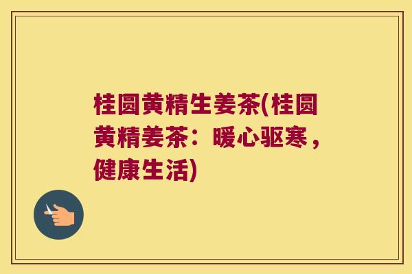 桂圆黄精生姜茶(桂圆黄精姜茶：暖心驱寒，健康生活)