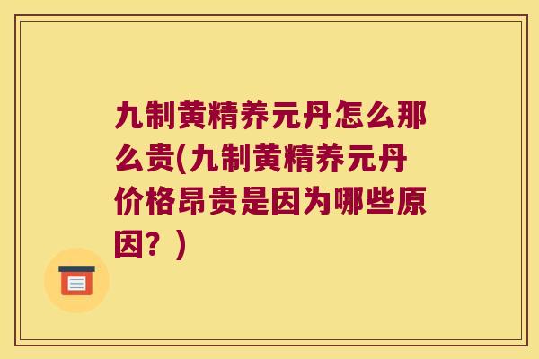九制黄精养元丹怎么那么贵(九制黄精养元丹价格昂贵是因为哪些原因?) 九制黄精养元丹怎么那么贵(九制黄精养元丹价格昂贵是因为哪些原因?)