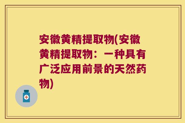 安徽黄精提取物(安徽黄精提取物：一种具有广泛应用前景的天然)