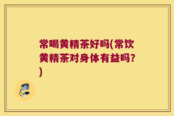 常喝黄精茶好吗(常饮黄精茶对身体有益吗？)