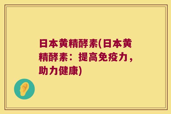 日本黄精酵素(日本黄精酵素：提高力，助力健康)