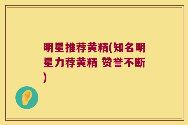 明星推荐黄精(知名明星力荐黄精 赞誉不断)