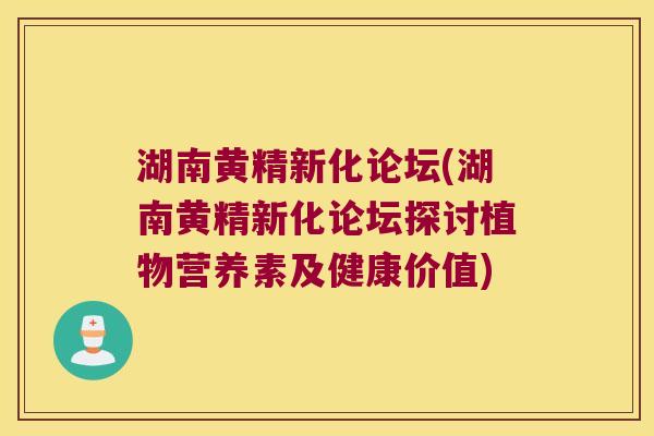 湖南黄精新化论坛(湖南黄精新化论坛探讨植物营养素及健康价值)