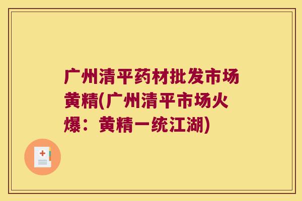 广州清平药材批发市场黄精(广州清平市场火爆：黄精一统江湖)