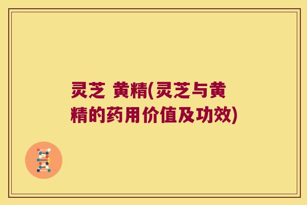 灵芝 黄精(灵芝与黄精的药用价值及功效)