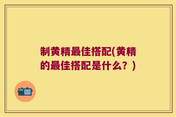 制黄精佳搭配(黄精的佳搭配是什么?) 制黄精佳搭配(黄精的佳搭配是什么?)
