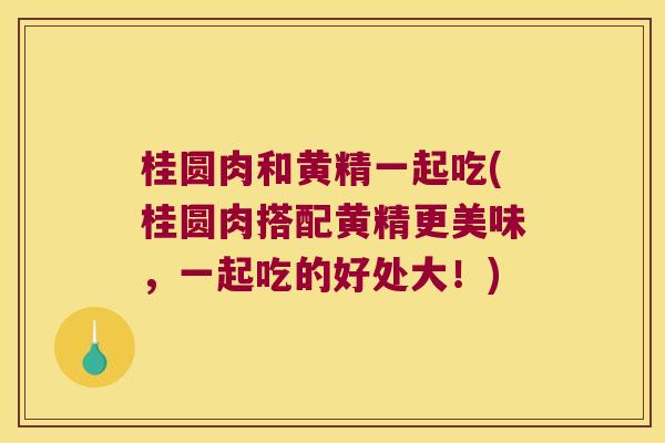桂圆肉和黄精一起吃(桂圆肉搭配黄精更美味，一起吃的好处大！)
