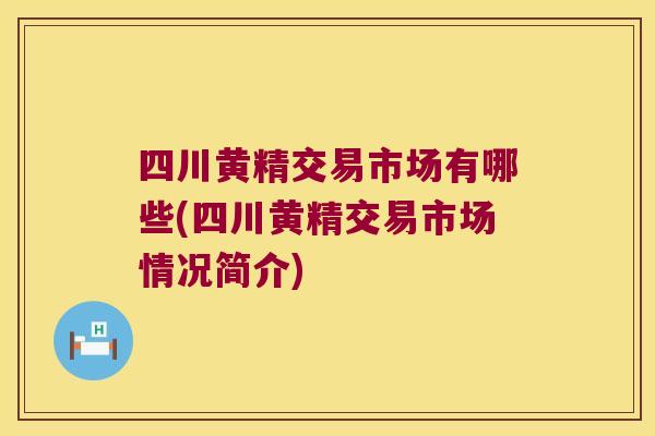 四川黄精交易市场有哪些(四川黄精交易市场情况简介) 四川黄精交易市场有哪些(四川黄精交易市场情况简介)