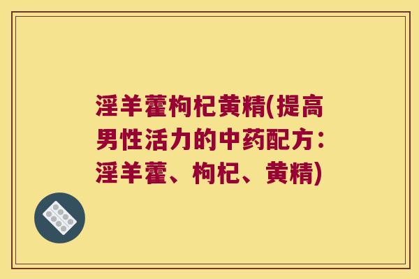 淫羊藿枸杞黄精(提高男性活力的配方:淫羊藿、枸杞、黄精) 淫羊藿枸杞黄精(提高男性活力的配方:淫羊藿、枸杞、黄精)