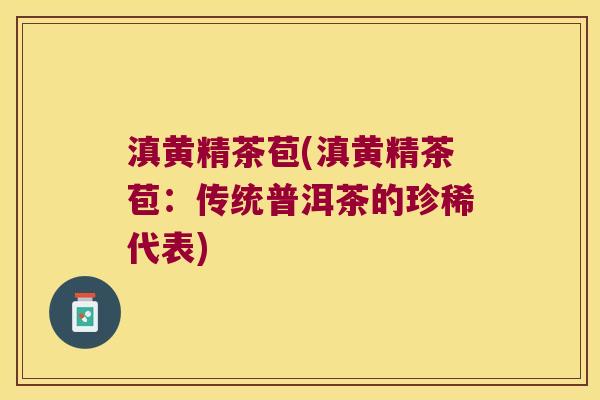滇黄精茶苞(滇黄精茶苞：传统普洱茶的珍稀代表)