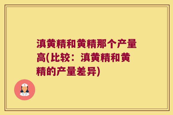 滇黄精和黄精那个产量高(比较:滇黄精和黄精的产量差异) 滇黄精和黄精那个产量高(比较:滇黄精和黄精的产量差异)
