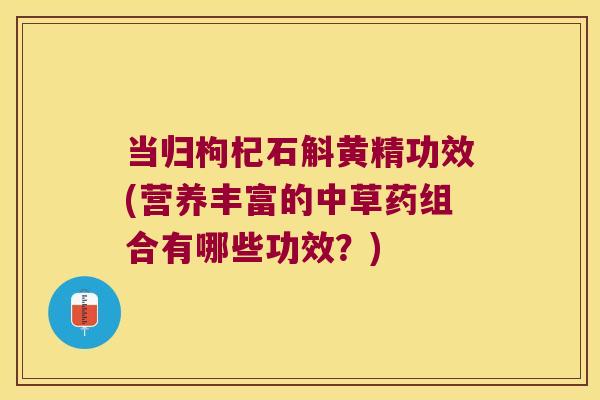 当归枸杞石斛黄精功效(营养丰富的中草药组合有哪些功效?) 当归枸杞石斛黄精功效(营养丰富的中草药组合有哪些功效?)