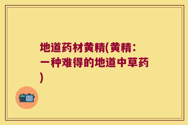 地道药材黄精(黄精:一种难得的地道中草药) 地道药材黄精(黄精:一种难得的地道中草药)