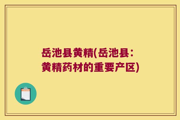 岳池县黄精(岳池县:黄精药材的重要产区) 岳池县黄精(岳池县:黄精药材的重要产区)