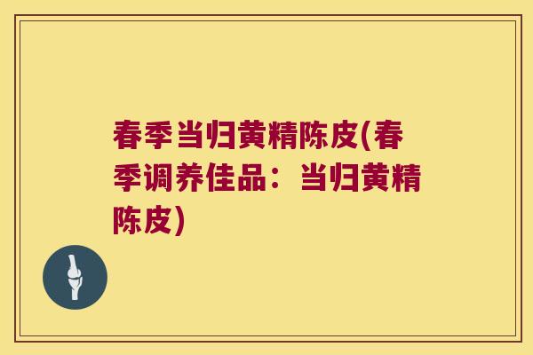 春季当归黄精陈皮(春季调养佳品：当归黄精陈皮)