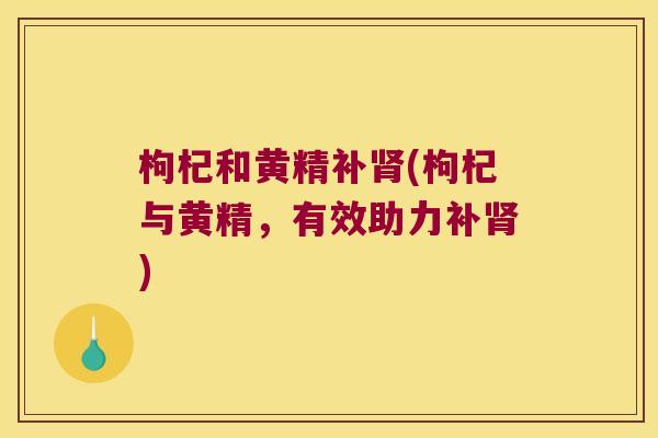 枸杞和黄精补(枸杞与黄精，有效助力补)