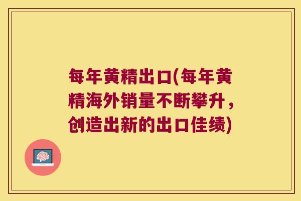 每年黄精出口(每年黄精海外销量不断攀升,创造出新的出口佳绩) 每年黄精出口(每年黄精海外销量不断攀升,创造出新的出口佳绩)