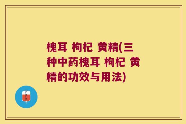 槐耳 枸杞 黄精(三种槐耳 枸杞 黄精的功效与用法) 槐耳 枸杞 黄精(三种槐耳 枸杞 黄精的功效与用法)