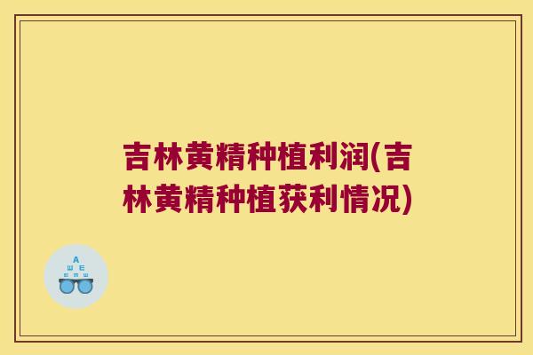 吉林黄精种植利润(吉林黄精种植获利情况)