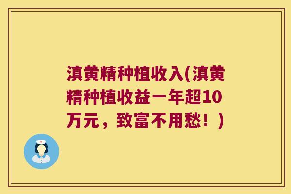 滇黄精种植收入(滇黄精种植收益一年超10万元,致富不用愁!) 滇黄精种植收入(滇黄精种植收益一年超10万元,致富不用愁!)