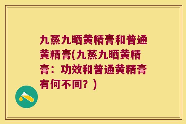 九蒸九晒黄精膏和普通黄精膏(九蒸九晒黄精膏:功效和普通黄精膏有何不同?) 九蒸九晒黄精膏和普通黄精膏(九蒸九晒黄精膏:功效和普通黄精膏有何不同?)