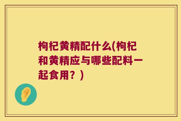枸杞黄精配什么(枸杞和黄精应与哪些配料一起食用？)