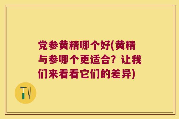 党参黄精哪个好(黄精与参哪个更适合?让我们来看看它们的差异) 党参黄精哪个好(黄精与参哪个更适合?让我们来看看它们的差异)