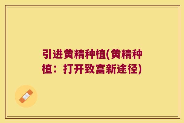 引进黄精种植(黄精种植:打开致富新途径) 引进黄精种植(黄精种植:打开致富新途径)