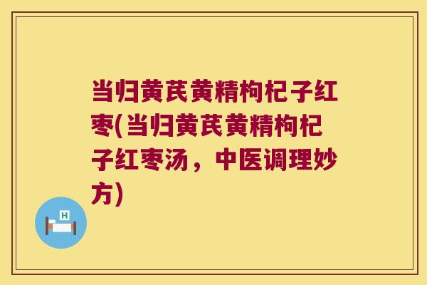 当归黄芪黄精枸杞子红枣(当归黄芪黄精枸杞子红枣汤，中医调理妙方)