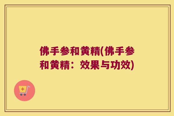 佛手参和黄精(佛手参和黄精:效果与功效) 佛手参和黄精(佛手参和黄精:效果与功效)